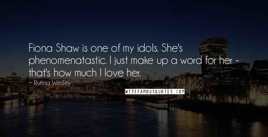 Rutina Wesley Quotes: Fiona Shaw is one of my idols. She's phenomenatastic. I just make up a word for her - that's how much I love her.