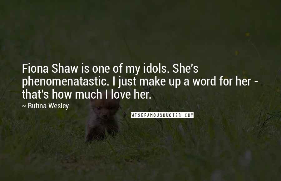 Rutina Wesley Quotes: Fiona Shaw is one of my idols. She's phenomenatastic. I just make up a word for her - that's how much I love her.