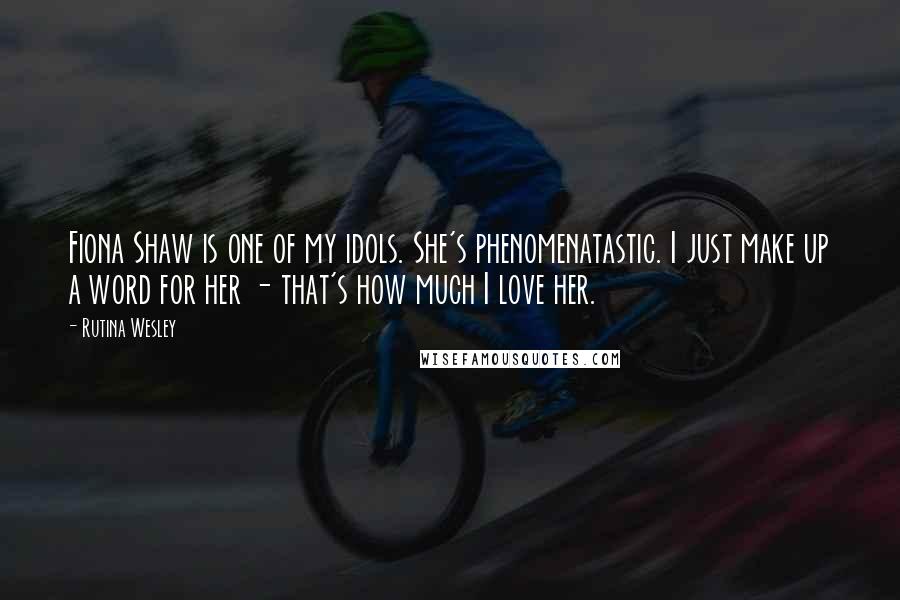 Rutina Wesley Quotes: Fiona Shaw is one of my idols. She's phenomenatastic. I just make up a word for her - that's how much I love her.