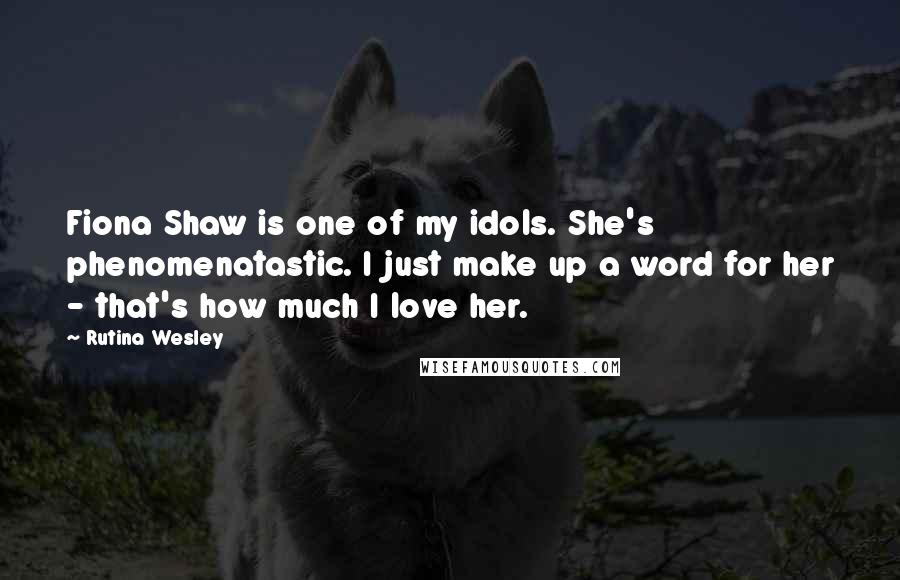 Rutina Wesley Quotes: Fiona Shaw is one of my idols. She's phenomenatastic. I just make up a word for her - that's how much I love her.