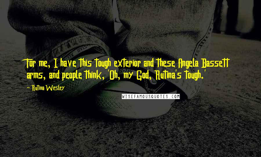 Rutina Wesley Quotes: For me, I have this tough exterior and these Angela Bassett arms, and people think, 'Oh, my God, Rutina's tough.'