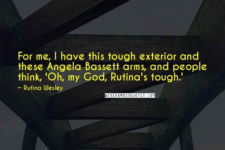 Rutina Wesley Quotes: For me, I have this tough exterior and these Angela Bassett arms, and people think, 'Oh, my God, Rutina's tough.'