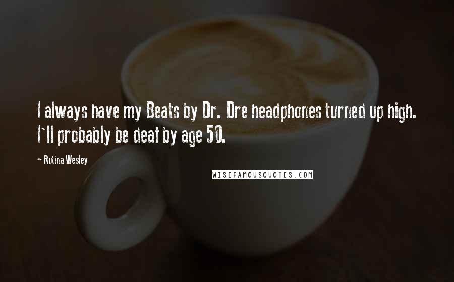 Rutina Wesley Quotes: I always have my Beats by Dr. Dre headphones turned up high. I'll probably be deaf by age 50.