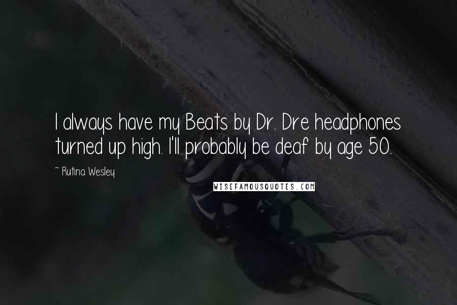 Rutina Wesley Quotes: I always have my Beats by Dr. Dre headphones turned up high. I'll probably be deaf by age 50.