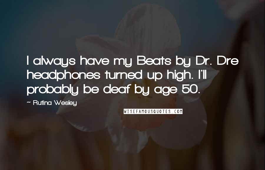 Rutina Wesley Quotes: I always have my Beats by Dr. Dre headphones turned up high. I'll probably be deaf by age 50.