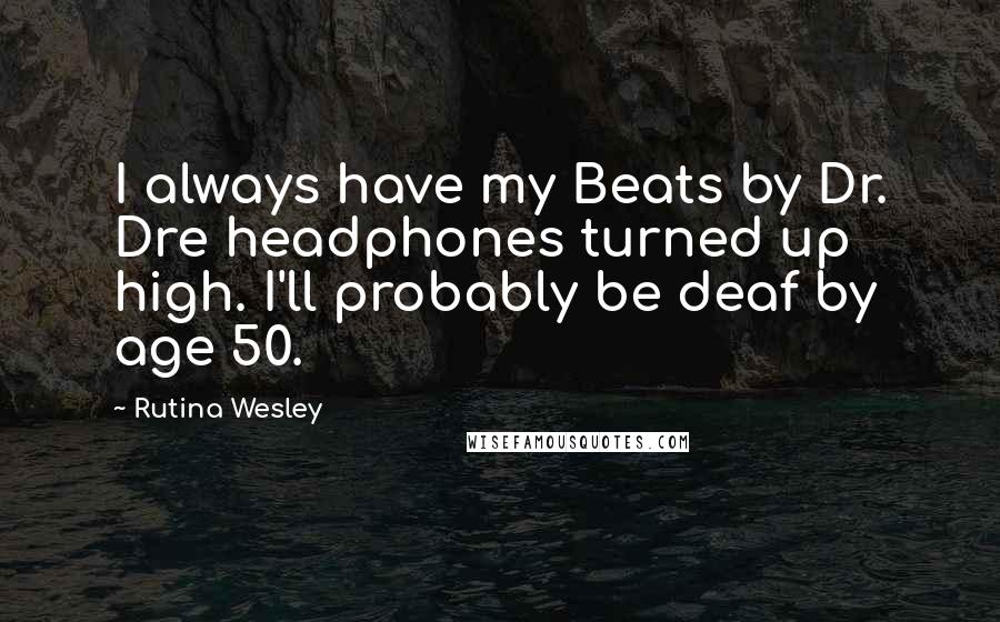 Rutina Wesley Quotes: I always have my Beats by Dr. Dre headphones turned up high. I'll probably be deaf by age 50.