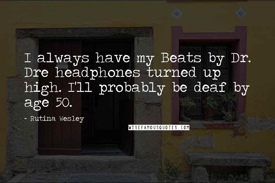 Rutina Wesley Quotes: I always have my Beats by Dr. Dre headphones turned up high. I'll probably be deaf by age 50.