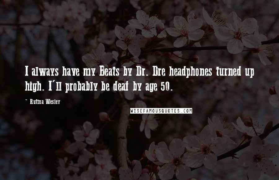 Rutina Wesley Quotes: I always have my Beats by Dr. Dre headphones turned up high. I'll probably be deaf by age 50.