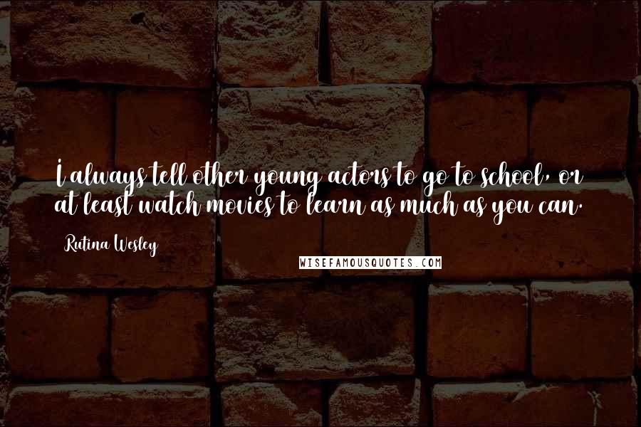 Rutina Wesley Quotes: I always tell other young actors to go to school, or at least watch movies to learn as much as you can.