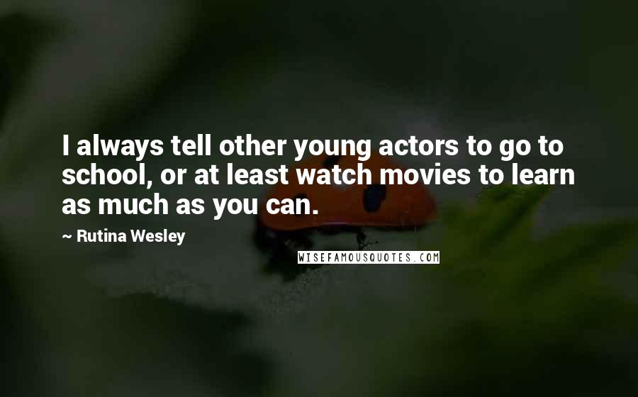 Rutina Wesley Quotes: I always tell other young actors to go to school, or at least watch movies to learn as much as you can.