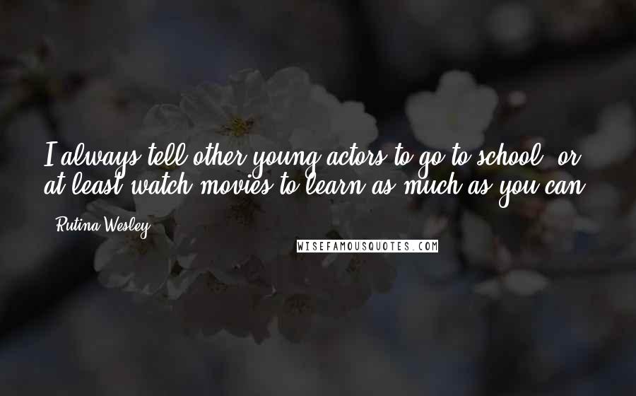 Rutina Wesley Quotes: I always tell other young actors to go to school, or at least watch movies to learn as much as you can.