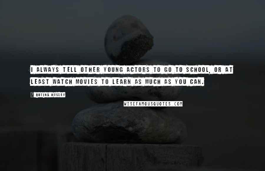 Rutina Wesley Quotes: I always tell other young actors to go to school, or at least watch movies to learn as much as you can.