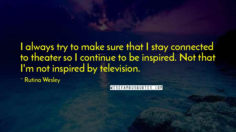 Rutina Wesley Quotes: I always try to make sure that I stay connected to theater so I continue to be inspired. Not that I'm not inspired by television.