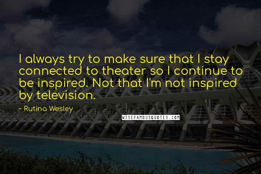 Rutina Wesley Quotes: I always try to make sure that I stay connected to theater so I continue to be inspired. Not that I'm not inspired by television.