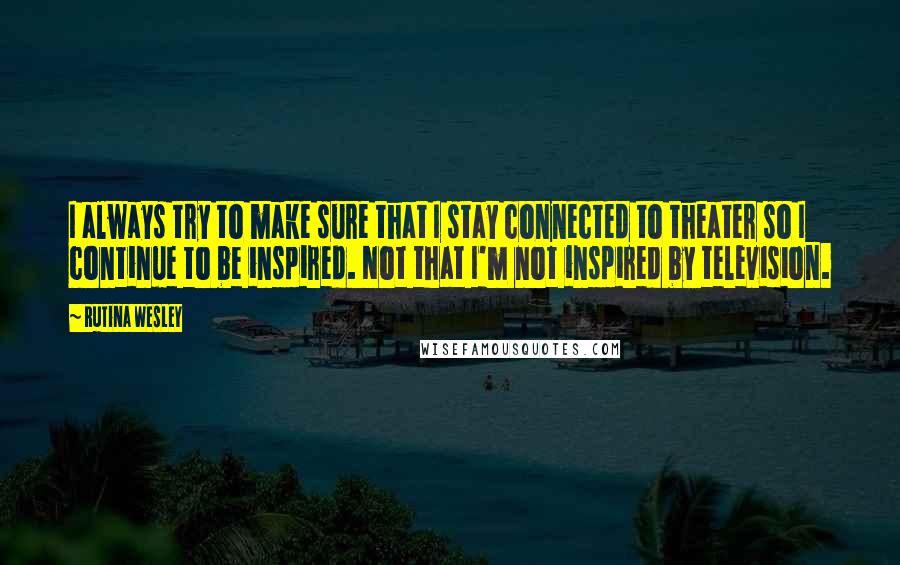 Rutina Wesley Quotes: I always try to make sure that I stay connected to theater so I continue to be inspired. Not that I'm not inspired by television.