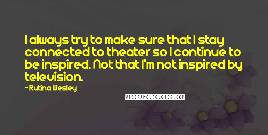 Rutina Wesley Quotes: I always try to make sure that I stay connected to theater so I continue to be inspired. Not that I'm not inspired by television.