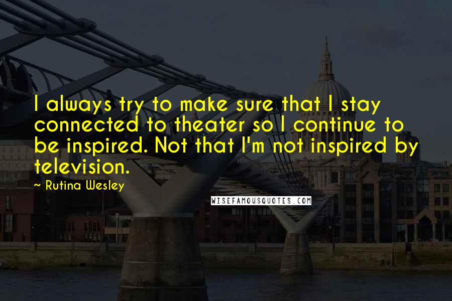 Rutina Wesley Quotes: I always try to make sure that I stay connected to theater so I continue to be inspired. Not that I'm not inspired by television.