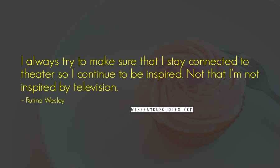 Rutina Wesley Quotes: I always try to make sure that I stay connected to theater so I continue to be inspired. Not that I'm not inspired by television.