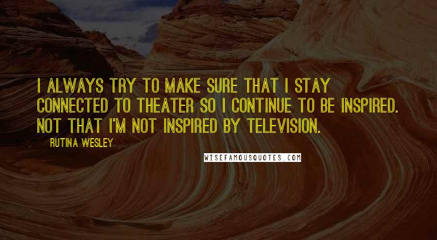 Rutina Wesley Quotes: I always try to make sure that I stay connected to theater so I continue to be inspired. Not that I'm not inspired by television.