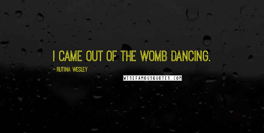 Rutina Wesley Quotes: I came out of the womb dancing.