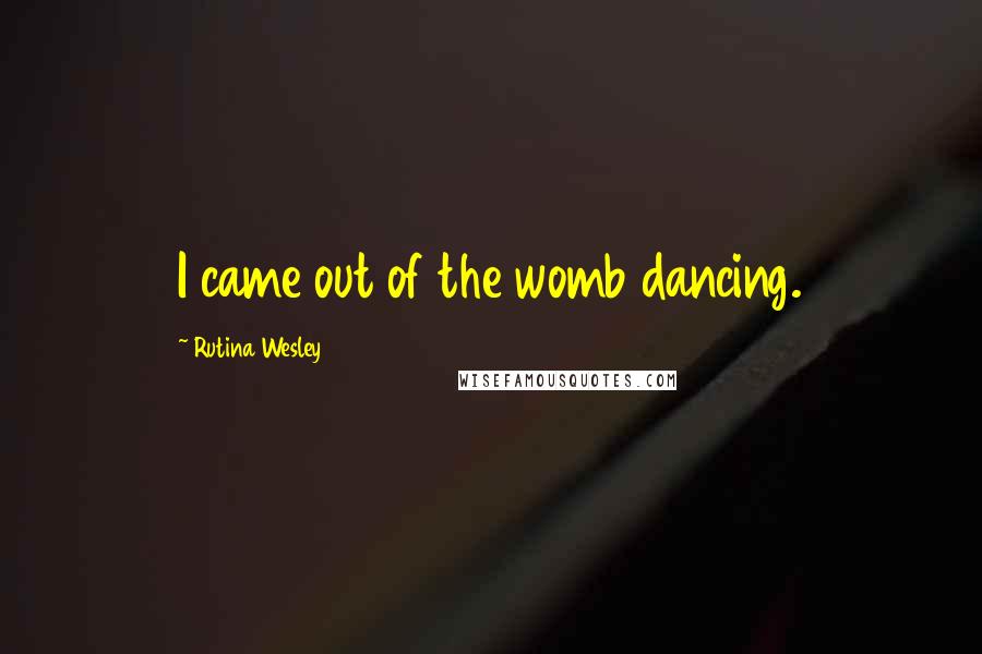 Rutina Wesley Quotes: I came out of the womb dancing.