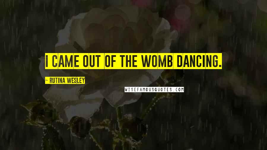 Rutina Wesley Quotes: I came out of the womb dancing.