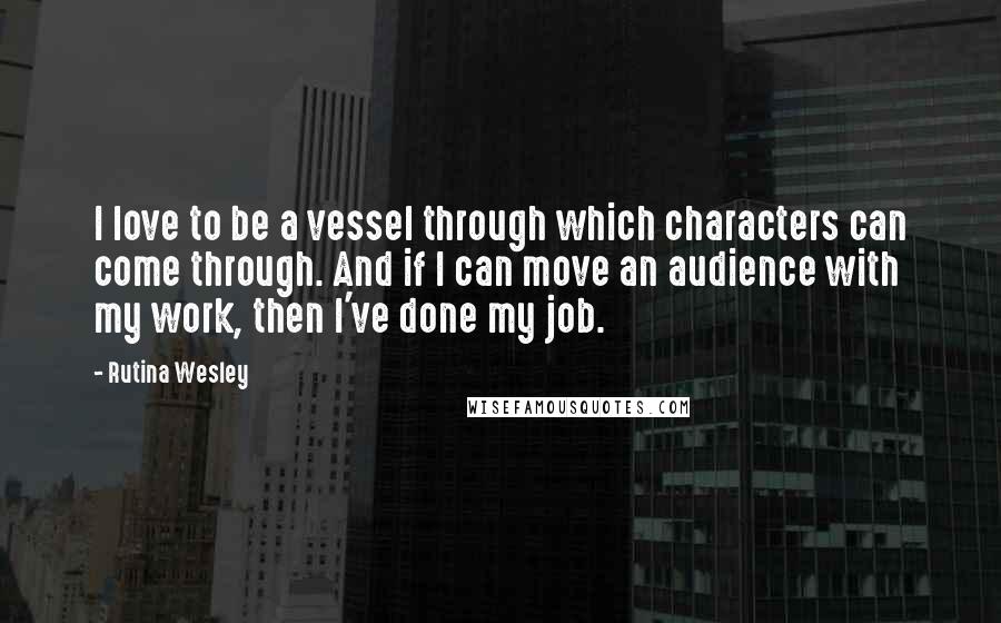 Rutina Wesley Quotes: I love to be a vessel through which characters can come through. And if I can move an audience with my work, then I've done my job.