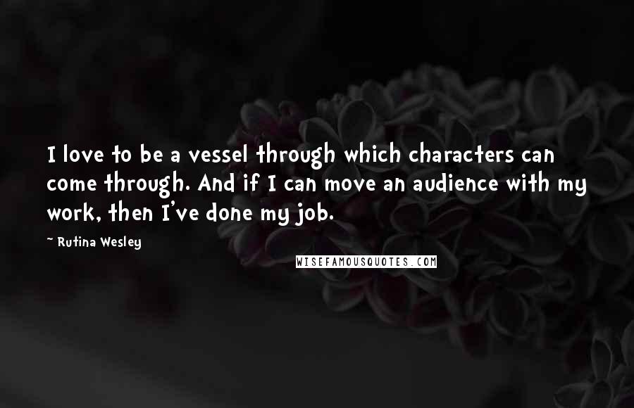 Rutina Wesley Quotes: I love to be a vessel through which characters can come through. And if I can move an audience with my work, then I've done my job.