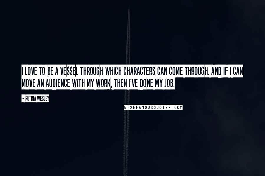 Rutina Wesley Quotes: I love to be a vessel through which characters can come through. And if I can move an audience with my work, then I've done my job.