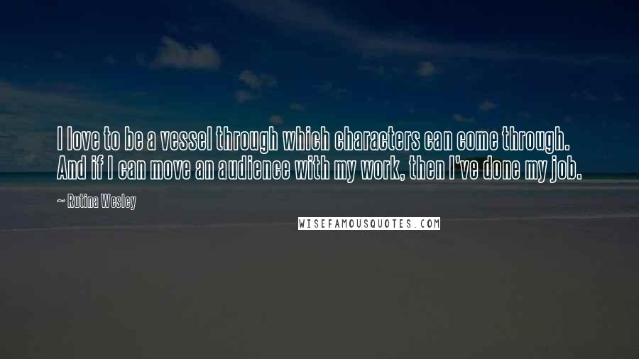 Rutina Wesley Quotes: I love to be a vessel through which characters can come through. And if I can move an audience with my work, then I've done my job.