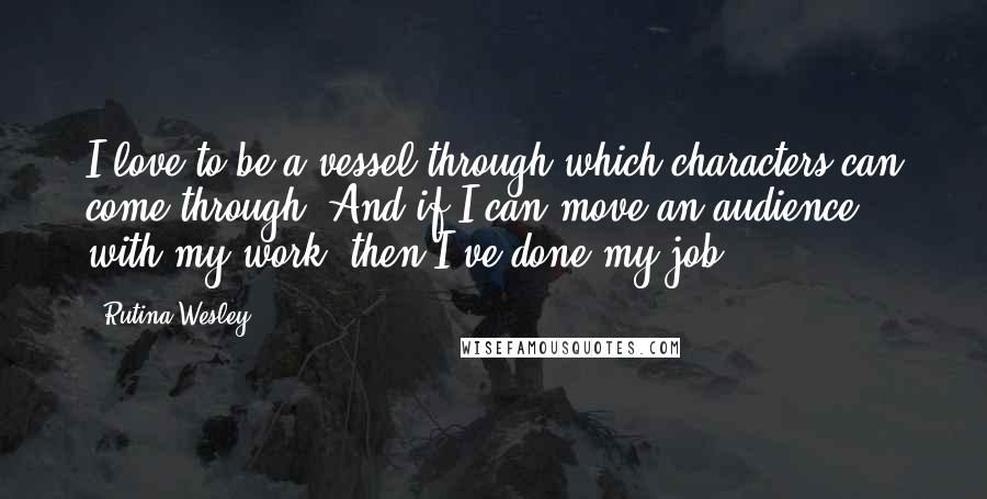 Rutina Wesley Quotes: I love to be a vessel through which characters can come through. And if I can move an audience with my work, then I've done my job.