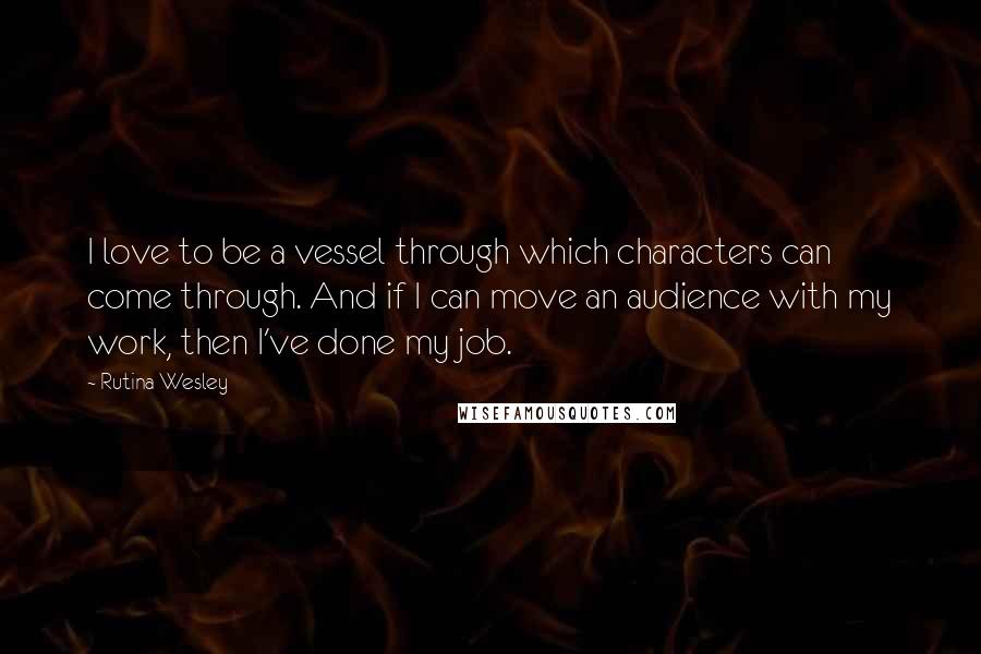 Rutina Wesley Quotes: I love to be a vessel through which characters can come through. And if I can move an audience with my work, then I've done my job.