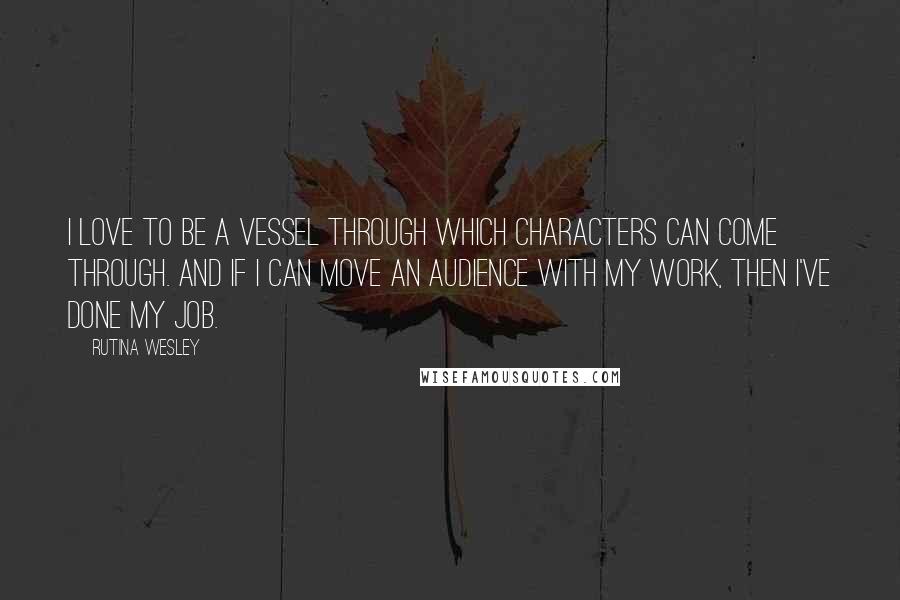 Rutina Wesley Quotes: I love to be a vessel through which characters can come through. And if I can move an audience with my work, then I've done my job.