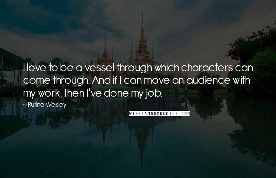 Rutina Wesley Quotes: I love to be a vessel through which characters can come through. And if I can move an audience with my work, then I've done my job.