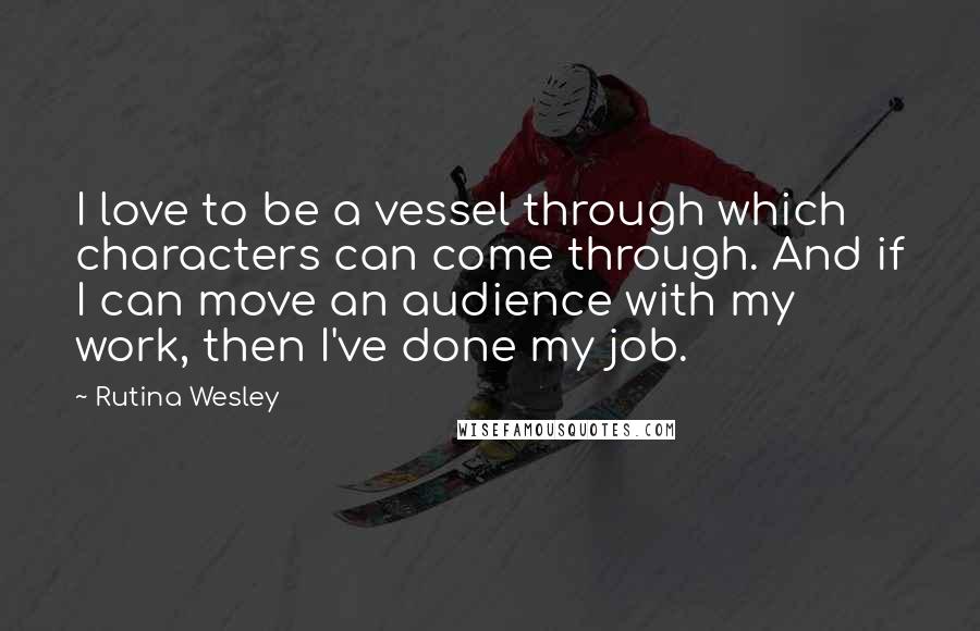 Rutina Wesley Quotes: I love to be a vessel through which characters can come through. And if I can move an audience with my work, then I've done my job.