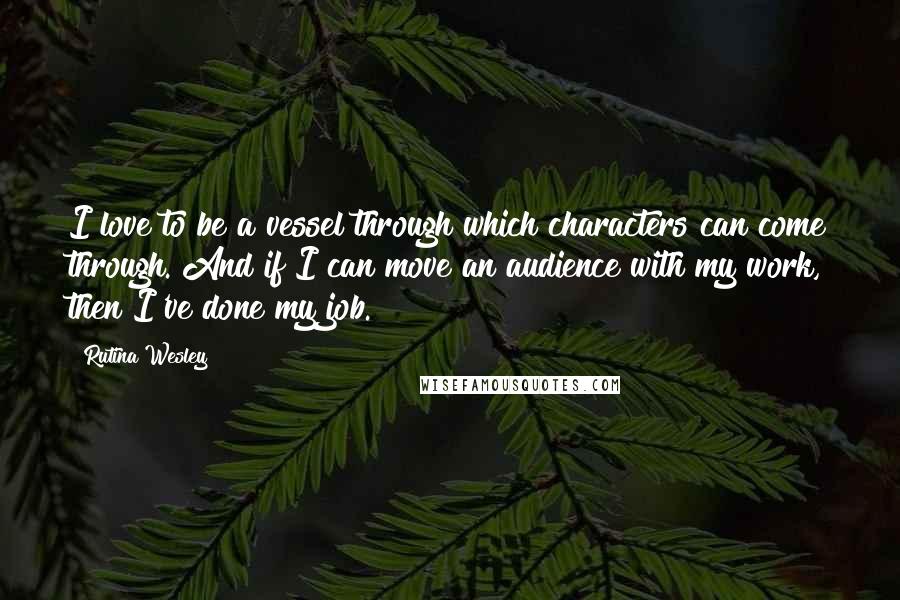 Rutina Wesley Quotes: I love to be a vessel through which characters can come through. And if I can move an audience with my work, then I've done my job.