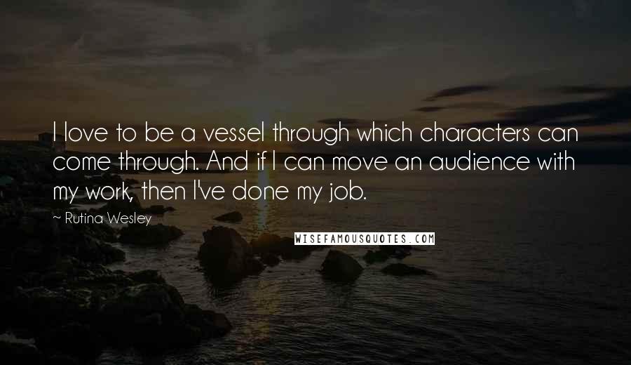 Rutina Wesley Quotes: I love to be a vessel through which characters can come through. And if I can move an audience with my work, then I've done my job.