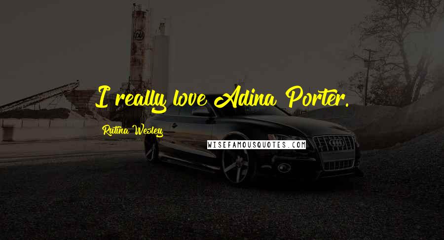 Rutina Wesley Quotes: I really love Adina Porter.