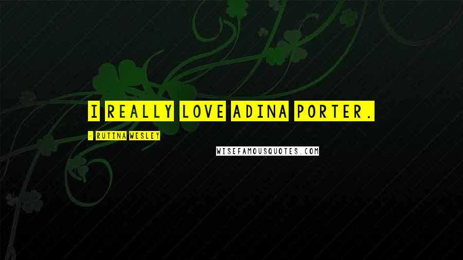 Rutina Wesley Quotes: I really love Adina Porter.