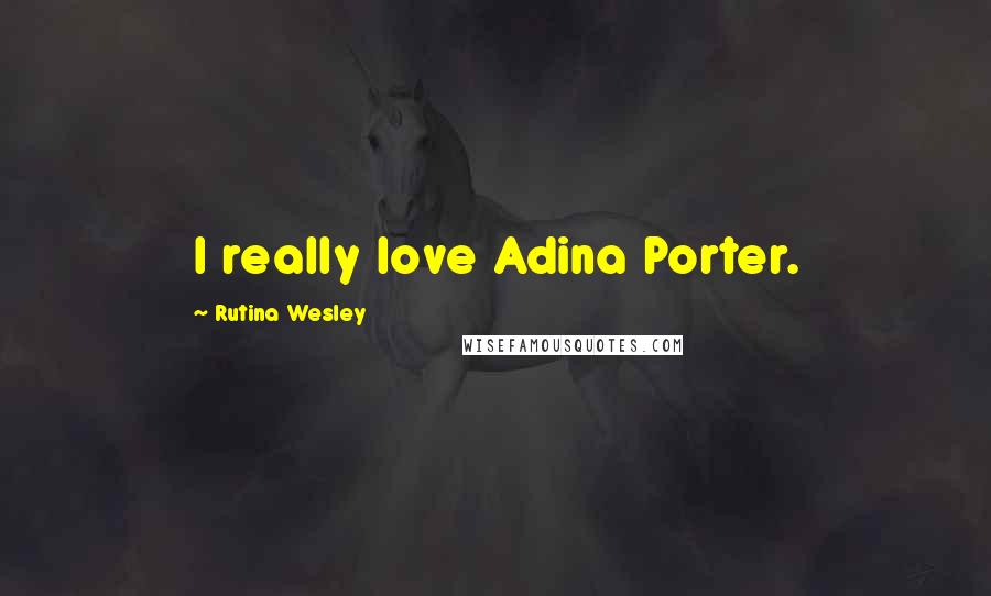 Rutina Wesley Quotes: I really love Adina Porter.