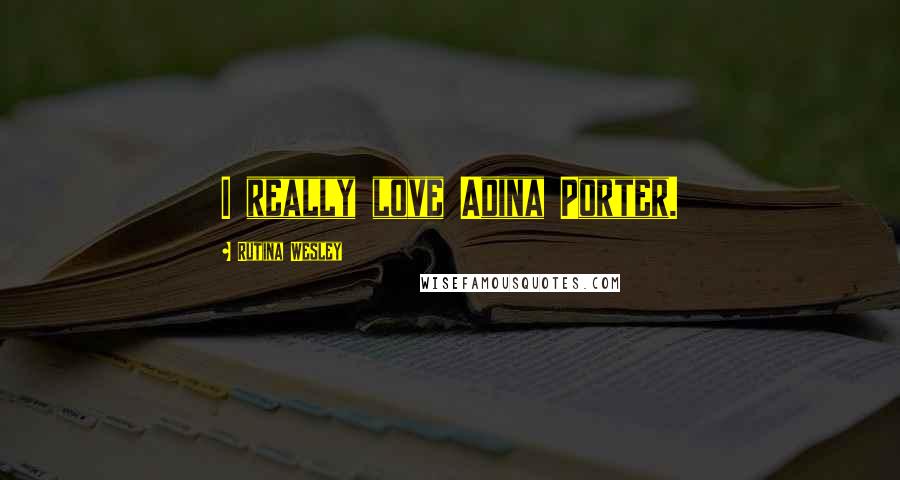 Rutina Wesley Quotes: I really love Adina Porter.