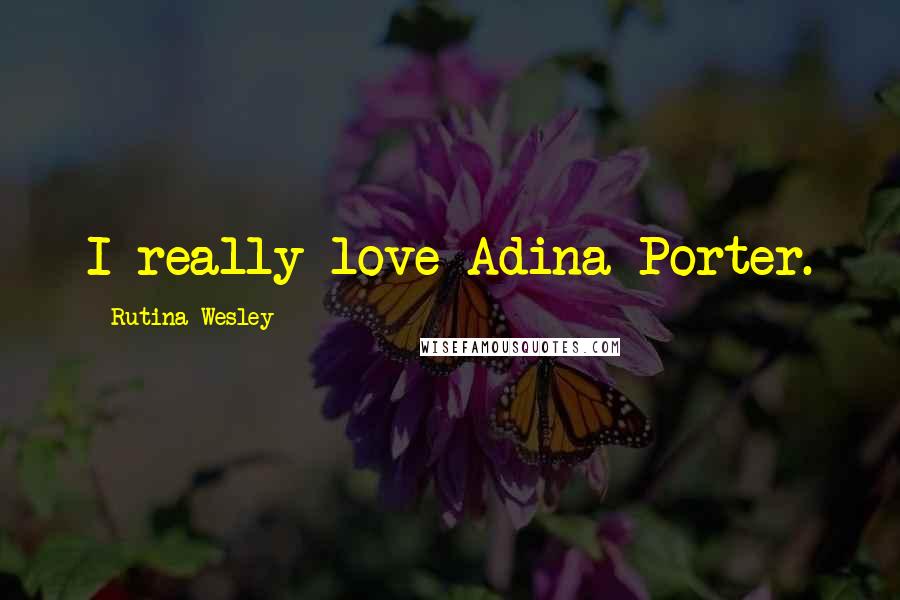 Rutina Wesley Quotes: I really love Adina Porter.