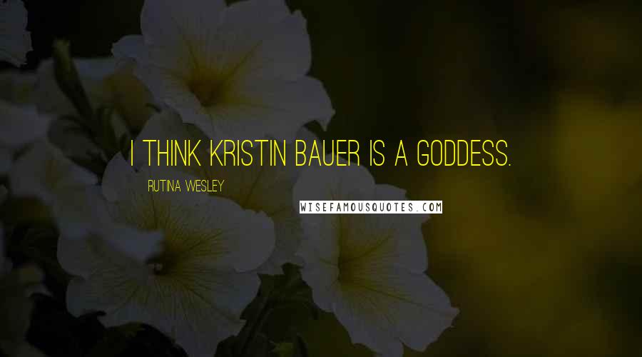 Rutina Wesley Quotes: I think Kristin Bauer is a goddess.