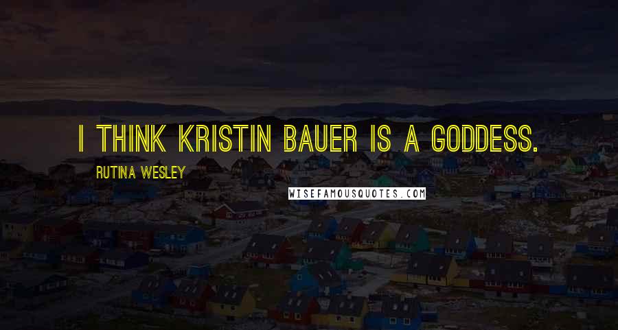 Rutina Wesley Quotes: I think Kristin Bauer is a goddess.