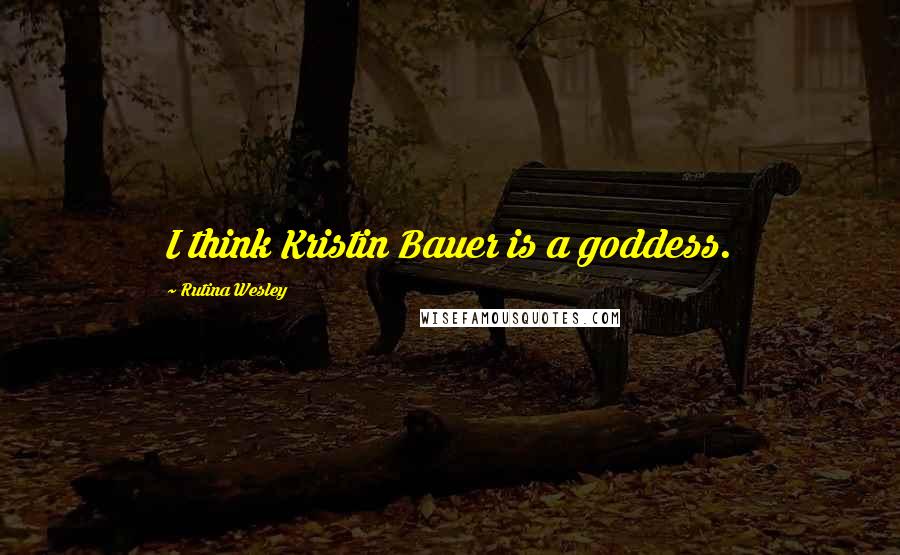 Rutina Wesley Quotes: I think Kristin Bauer is a goddess.