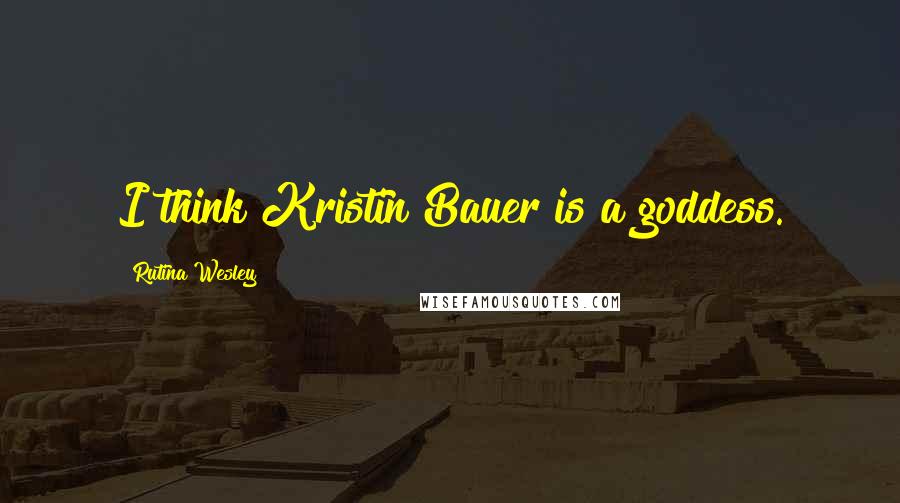 Rutina Wesley Quotes: I think Kristin Bauer is a goddess.