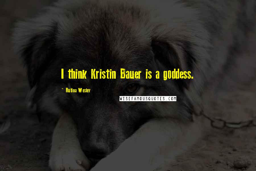 Rutina Wesley Quotes: I think Kristin Bauer is a goddess.