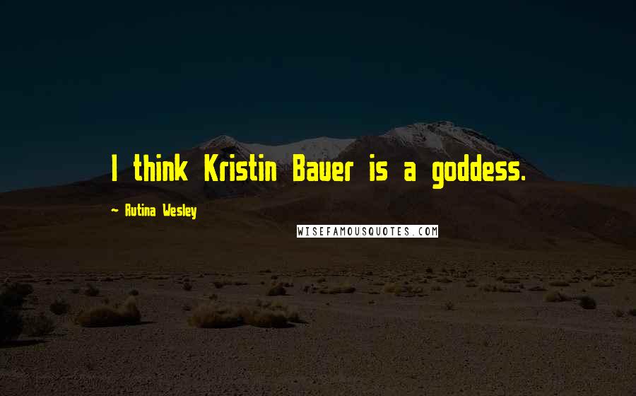 Rutina Wesley Quotes: I think Kristin Bauer is a goddess.