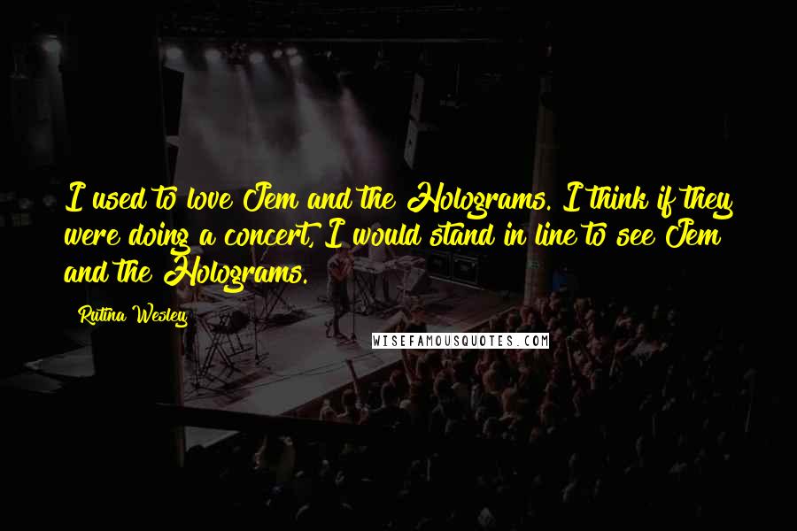 Rutina Wesley Quotes: I used to love Jem and the Holograms. I think if they were doing a concert, I would stand in line to see Jem and the Holograms.