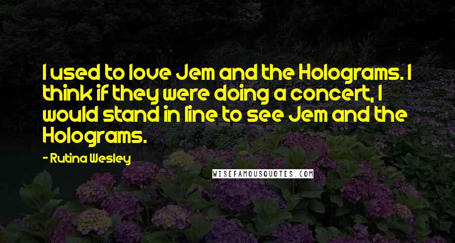 Rutina Wesley Quotes: I used to love Jem and the Holograms. I think if they were doing a concert, I would stand in line to see Jem and the Holograms.